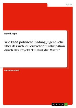 Wie kann politische Bildung Jugendliche über das Web 2.0 erreichen? Partizipation durch das Projekt "Du hast die Macht"