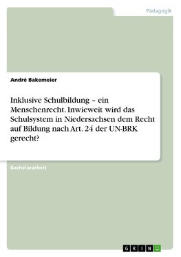 Inklusive Schulbildung - ein Menschenrecht. Inwieweit wird das Schulsystem in Niedersachsen dem Recht auf Bildung nach Art. 24 der UN-BRK gerecht?