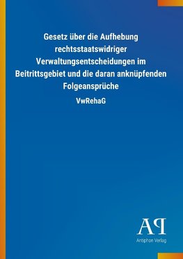 Gesetz über die Aufhebung rechtsstaatswidriger Verwaltungsentscheidungen im Beitrittsgebiet und die daran anknüpfenden Folgeansprüche