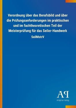 Verordnung über das Berufsbild und über die Prüfungsanforderungen im praktischen und im fachtheoretischen Teil der Meisterprüfung für das Seiler-Handwerk