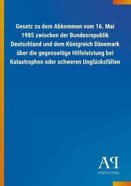 Gesetz zu dem Abkommen vom 16. Mai 1985 zwischen der Bundesrepublik Deutschland und dem Königreich Dänemark über die gegenseitige Hilfeleistung bei Katastrophen oder schweren Unglücksfällen