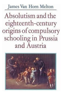 Absolutism and the Eighteenth-Century Origins of Compulsory Schooling in Prussia and Austria