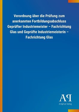 Verordnung über die Prüfung zum anerkannten Fortbildungsabschluss Geprüfter Industriemeister - Fachrichtung Glas und Geprüfte Industriemeisterin - Fachrichtung Glas