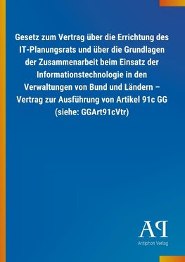 Gesetz zum Vertrag über die Errichtung des IT-Planungsrats und über die Grundlagen der Zusammenarbeit beim Einsatz der Informationstechnologie in den Verwaltungen von Bund und Ländern - Vertrag zur Ausführung von Artikel 91c GG (siehe: GGArt91cVtr)