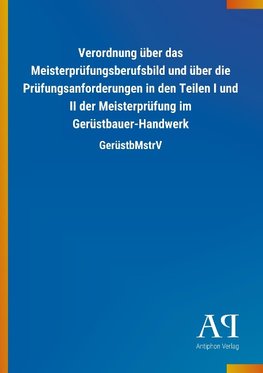 Verordnung über das Meisterprüfungsberufsbild und über die Prüfungsanforderungen in den Teilen I und II der Meisterprüfung im Gerüstbauer-Handwerk