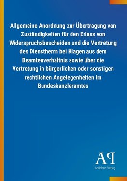 Allgemeine Anordnung zur Übertragung von Zuständigkeiten für den Erlass von Widerspruchsbescheiden und die Vertretung des Dienstherrn bei Klagen aus dem Beamtenverhältnis sowie über die Vertretung in bürgerlichen oder sonstigen rechtlichen Angelegenheiten im Bundeskanzleramtes