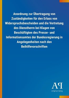 Anordnung zur Übertragung von Zuständigkeiten für den Erlass von Widerspruchsbescheiden und die Vertretung des Dienstherrn bei Klagen von Beschäftigten des Presse- und Informationsamtes der Bundesregierung in Angelegenheiten nach den Beihilfevorschriften