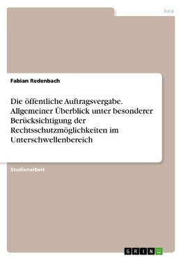 Die öffentliche Auftragsvergabe. Allgemeiner Überblick unter besonderer Berücksichtigung der Rechtsschutzmöglichkeiten im Unterschwellenbereich