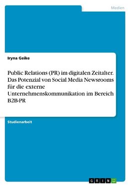 Public Relations (PR) im digitalen Zeitalter. Das Potenzial von Social Media Newsrooms für die externe Unternehmenskommunikation im Bereich B2B-PR