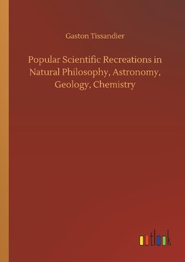 Popular Scientific Recreations in Natural Philosophy, Astronomy, Geology, Chemistry