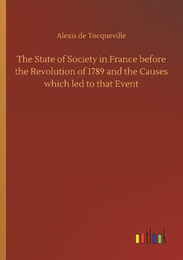 The State of Society in France before the Revolution of 1789 and the Causes which led to that Event