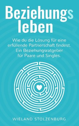 Beziehungsleben: Wie du die Lösung für eine erfüllende Partnerschaft findest. Ein Beziehungsratgeber für Paare und Singles.