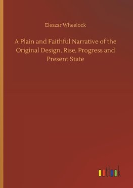 A Plain and Faithful Narrative of the Original Design, Rise, Progress and Present State