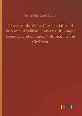 Heroes of the Great Conflict; Life and Services of William Farrar Smith, Major General, United States Volunteer in the Civil War