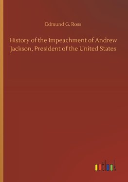 History of the Impeachment of Andrew Jackson, President of the United States