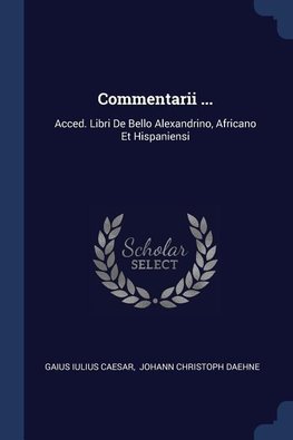 Commentarii ...: Acced. Libri de Bello Alexandrino, Africano Et Hispaniensi