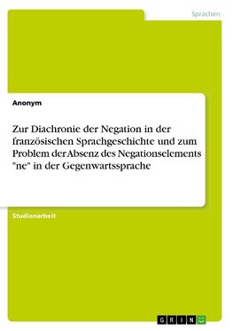 Zur Diachronie der Negation in der französischen Sprachgeschichte und zum Problem der Absenz des Negationselements "ne" in der Gegenwartssprache