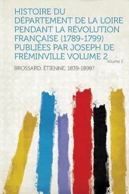 Histoire Du Departement de La Loire Pendant La Revolution Francaise (1789-1799) Publiees Par Joseph de Freminville Volume 2