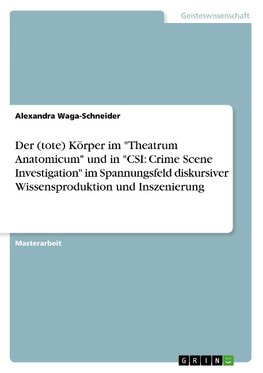 Der (tote) Körper im "Theatrum Anatomicum" und in "CSI: Crime Scene Investigation" im Spannungsfeld diskursiver Wissensproduktion und Inszenierung