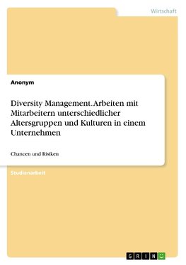 Diversity Management. Arbeiten mit Mitarbeitern unterschiedlicher Altersgruppen und Kulturen in einem Unternehmen