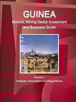 Guinea Mineral, Mining Sector Investment and Business Guide Volume 1 Strategic Information and Regulations