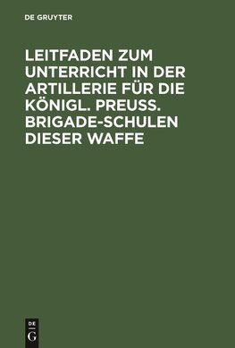 Leitfaden zum Unterricht in der Artillerie für die Königl. Preuß. Brigade-Schulen dieser Waffe