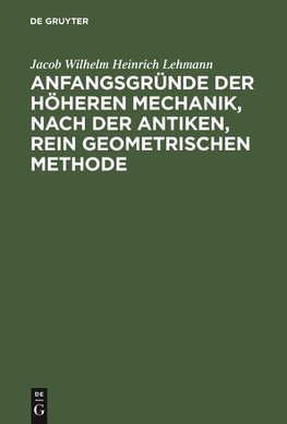 Anfangsgründe der höheren Mechanik, nach der antiken, rein geometrischen Methode