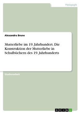 Mutterliebe im 19. Jahrhundert. Die Konstruktion der Mutterliebe in Schulbüchern des 19. Jahrhunderts