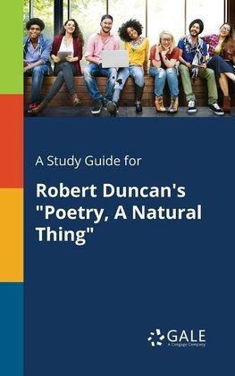 A Study Guide for Robert Duncan's "Poetry, A Natural Thing"