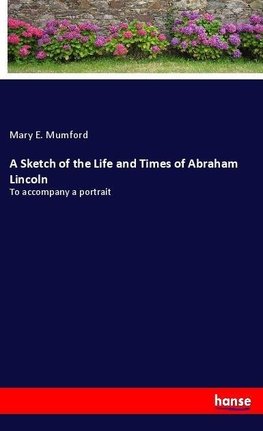 A Sketch of the Life and Times of Abraham Lincoln