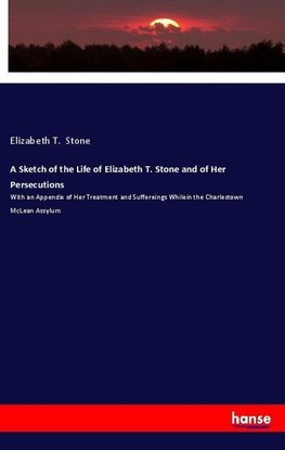 A Sketch of the Life of Elizabeth T. Stone and of Her Persecutions