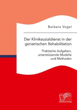 Der Kliniksozialdienst in der geriatrischen Rehabilitation. Praktische Aufgaben, unterstützende Modelle und Methoden