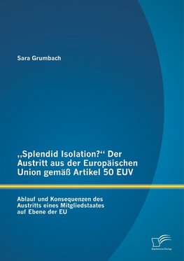 "Splendid Isolation?" Der Austritt aus der Europäischen Union gemäß Artikel 50 EUV. Ablauf und Konsequenzen des Austritts eines Mitgliedstaates auf Ebene der EU