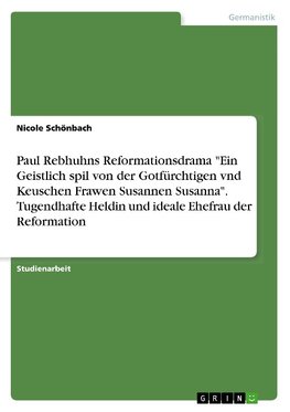 Paul Rebhuhns Reformationsdrama "Ein Geistlich spil von der Gotfürchtigen vnd Keuschen Frawen Susannen Susanna". Tugendhafte Heldin und ideale Ehefrau der Reformation