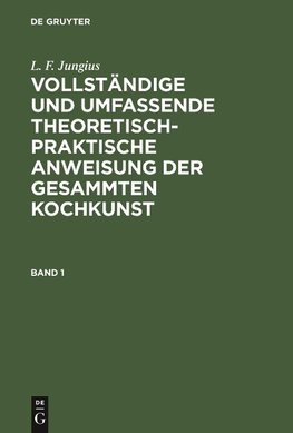 L. F. Jungius: Vollständige und umfassende theoretisch-praktische Anweisung der gesammten Kochkunst. Band 1