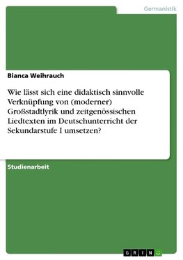 Wie lässt sich eine didaktisch sinnvolle Verknüpfung von (moderner) Großstadtlyrik und zeitgenössischen Liedtexten im Deutschunterricht der Sekundarstufe I umsetzen?