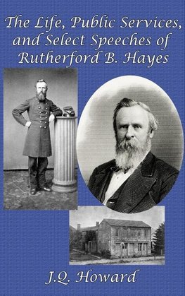 The Life, Public Services, and Select Speeches of Rutherford B. Hayes