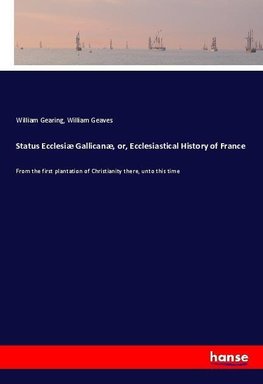 Status Ecclesiæ Gallicanæ, or, Ecclesiastical History of France