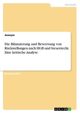 Die Bilanzierung und Bewertung von Rückstellungen nach HGB und Steuerrecht. Eine kritische Analyse