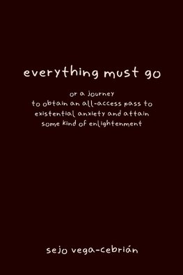 everything must go, or a journey to obtain an all-access pass to existential anxiety and attain some kind of enlightenment