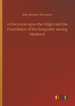 A Discourse upon the Origin and the Foundation of the Inequality among Mankind