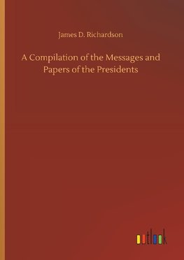 A Compilation of the Messages and Papers of the Presidents