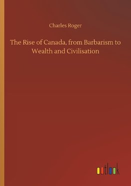 The Rise of Canada, from Barbarism to Wealth and Civilisation