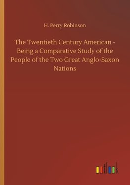 The Twentieth Century American - Being a Comparative Study of the People of the Two Great Anglo-Saxon Nations