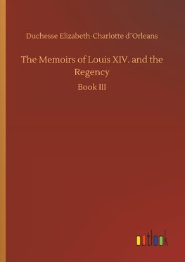 The Memoirs of Louis XIV. and the Regency