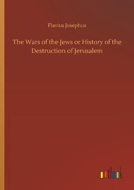 The Wars of the Jews or History of the Destruction of Jerusalem