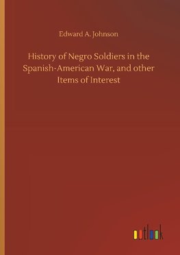 History of Negro Soldiers in the Spanish-American War, and other Items of Interest