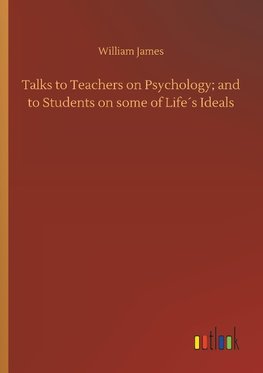 Talks to Teachers on Psychology; and to Students on some of Life´s Ideals