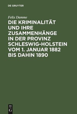 Die Kriminalität und ihre Zusammenhänge in der Provinz Schleswig-Holstein vom 1. Januar 1882 bis dahin 1890