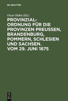 Provinzial-Ordnung für die Provinzen Preußen, Brandenburg, Pommern, Schlesien und Sachsen. Vom 29. Juni 1875